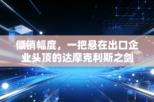 倾销幅度，一把悬在出口企业头顶的达摩克利斯之剑