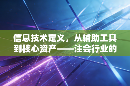 信息技术定义,从辅助工具到核心资产——注会行业的数字化变革之路