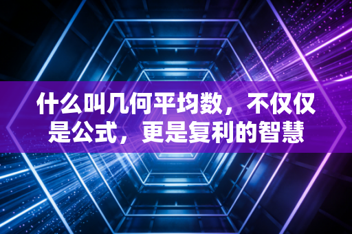 什么叫几何平均数,不仅仅是公式,更是复利的智慧