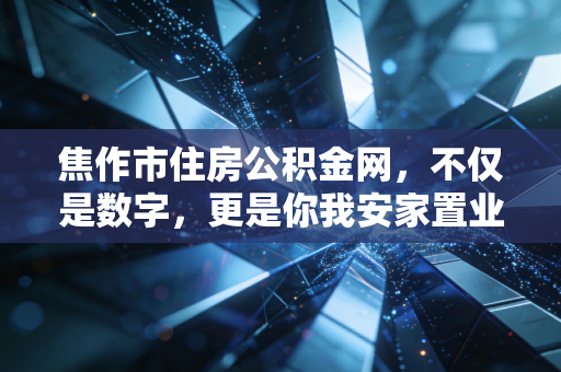 焦作市住房公积金网,不仅是数字,更是你我安家置业的隐形财富