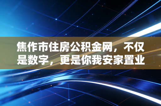 焦作市住房公积金网,不仅是数字,更是你我安家置业的隐形财富