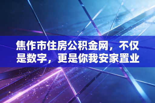 焦作市住房公积金网，不仅是数字，更是你我安家置业的隐形财富