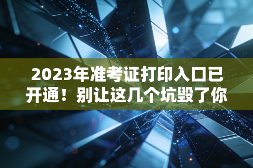 2023年准考证打印入口已开通!别让这几个坑毁了你的进阶之路