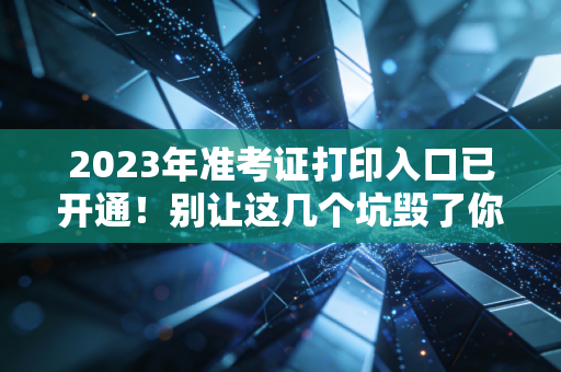 2023年准考证打印入口已开通！别让这几个坑毁了你的进阶之路