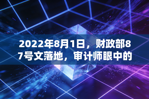2022年8月1日,财政部87号文落地,审计师眼中的金融严监管时代正式开启