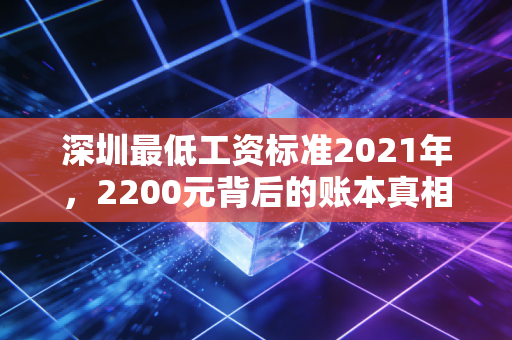深圳最低工资标准2021年,2200元背后的账本真相与打工人的辛酸账