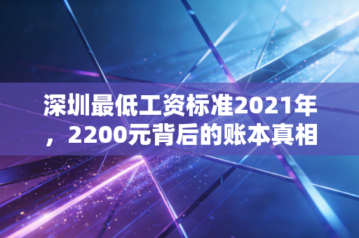 深圳最低工资标准2021年,2200元背后的账本真相与打工人的辛酸账