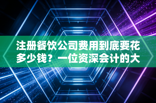 注册餐饮公司费用到底要花多少钱？一位资深会计的大实话