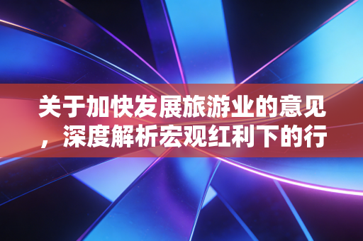 关于加快发展旅游业的意见,深度解析宏观红利下的行业变革与财务逻辑