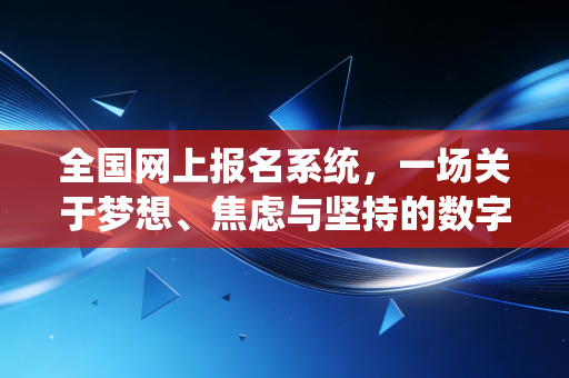 全国网上报名系统,一场关于梦想、焦虑与坚持的数字博弈