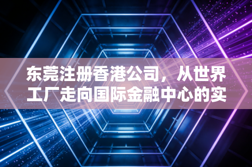 东莞注册香港公司,从世界工厂走向国际金融中心的实战笔记