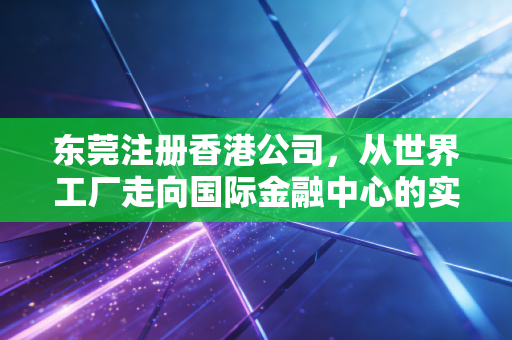 东莞注册香港公司,从世界工厂走向国际金融中心的实战笔记
