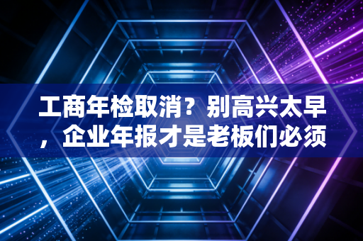工商年检取消?别高兴太早,企业年报才是老板们必须跨过的生死劫