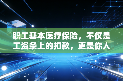 职工基本医疗保险,不仅是工资条上的扣款,更是你人生下半场的救命稻草