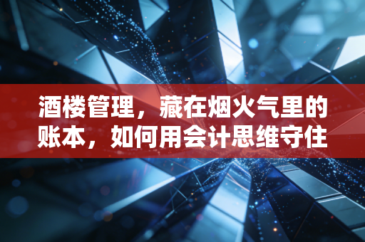 酒楼管理,藏在烟火气里的账本,如何用会计思维守住利润?