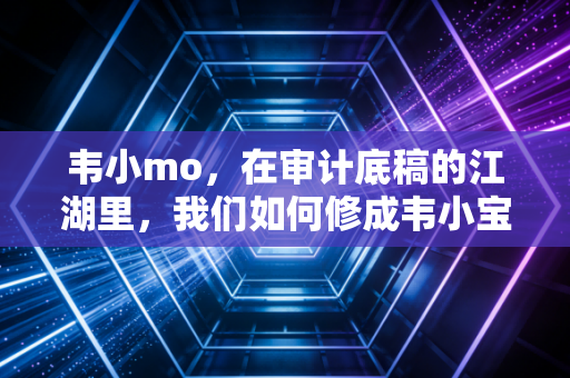 韦小mo,在审计底稿的江湖里,我们如何修成韦小宝般的生存智慧?