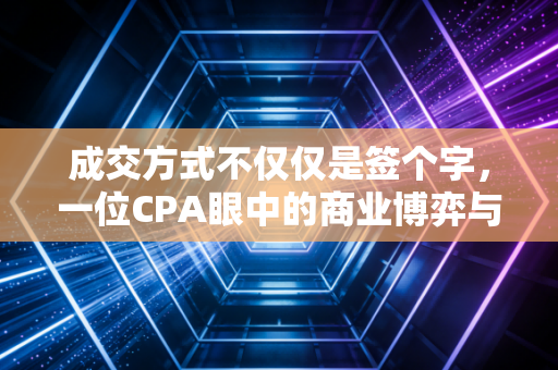 成交方式不仅仅是签个字,一位CPA眼中的商业博弈与账务真相