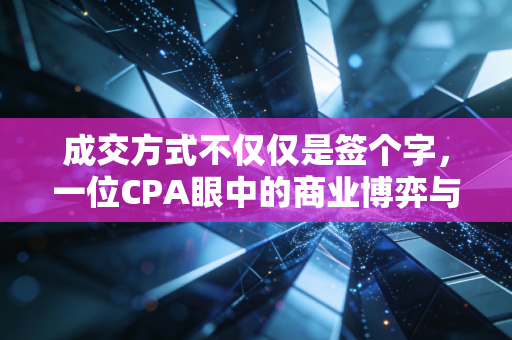 成交方式不仅仅是签个字,一位CPA眼中的商业博弈与账务真相