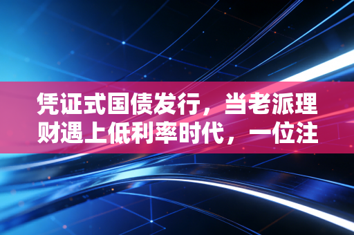 凭证式国债发行，当老派理财遇上低利率时代，一位注会会计师的掏心窝子话