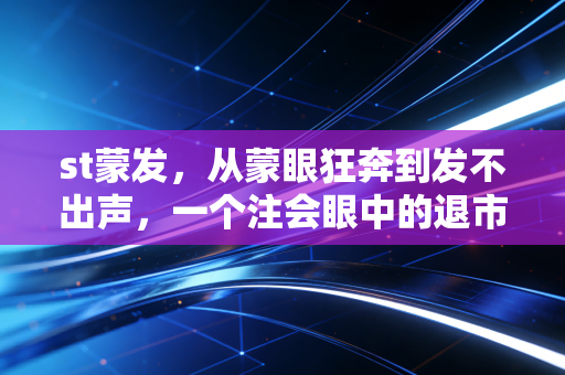详细阅读:st蒙发,从蒙眼狂奔到发不出声,一个注会眼中的退市警示录 st蒙发,从蒙眼狂奔到发不出声,一个注会眼中的退市警示录