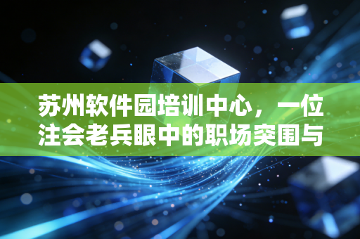 苏州软件园培训中心,一位注会老兵眼中的职场突围与梦想起航地
