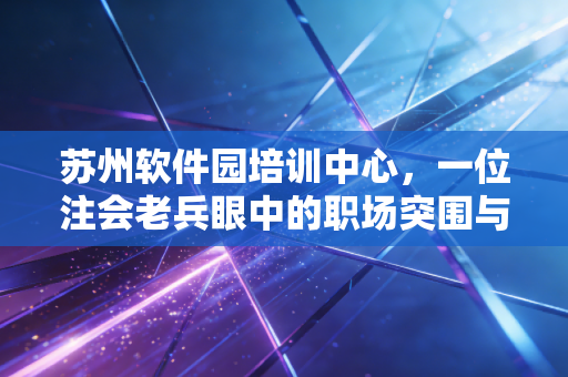 详细阅读:苏州软件园培训中心,一位注会老兵眼中的职场突围与梦想起航地 苏州软件园培训中心,一位注会老兵眼中的职场突围与梦想起航地