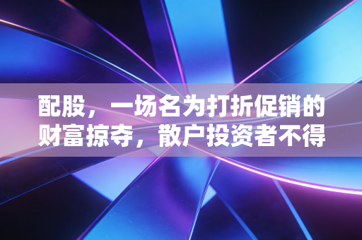 配股,一场名为打折促销的财富掠夺,散户投资者不得不防的隐形陷阱