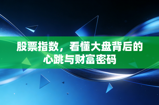 股票指数,看懂大盘背后的心跳与财富密码