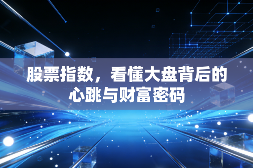 股票指数，看懂大盘背后的心跳与财富密码