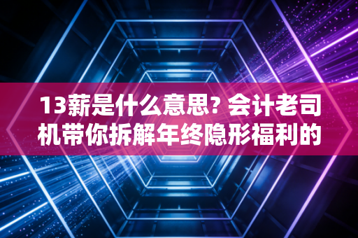 13薪是什么意思? 会计老司机带你拆解年终隐形福利的真相