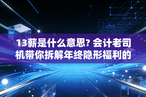13薪是什么意思? 会计老司机带你拆解年终隐形福利的真相