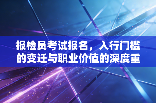 详细阅读:报检员考试报名,入行门槛的变迁与职业价值的深度重构 报检员考试报名,入行门槛的变迁与职业价值的深度重构