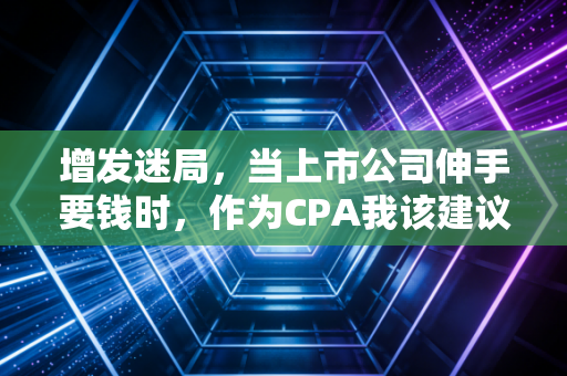 增发迷局,当上市公司伸手要钱时,作为CPA我该建议你兴奋还是逃跑?