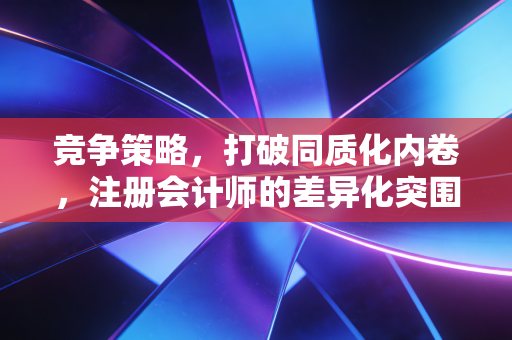 竞争策略,打破同质化内卷,注册会计师的差异化突围之道