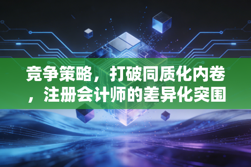 竞争策略,打破同质化内卷,注册会计师的差异化突围之道