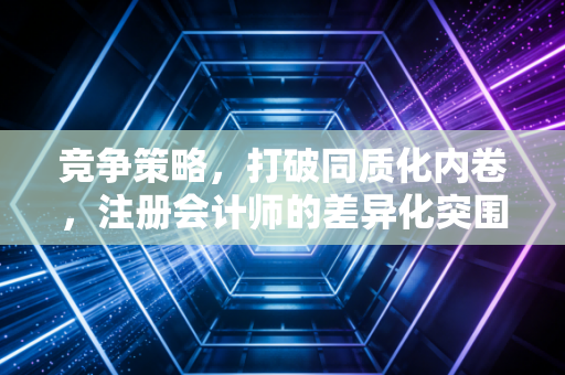 竞争策略，打破同质化内卷，注册会计师的差异化突围之道
