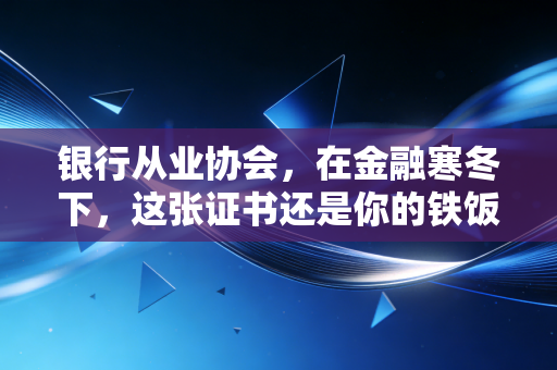 银行从业协会,在金融寒冬下,这张证书还是你的铁饭碗护身符吗?
