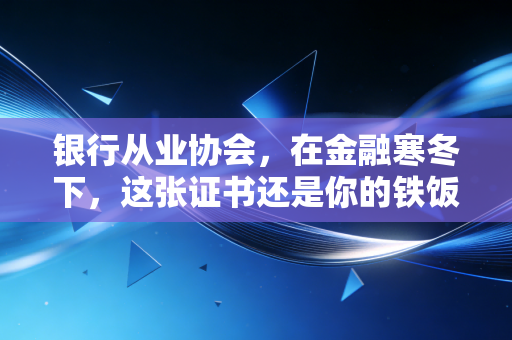 银行从业协会,在金融寒冬下,这张证书还是你的铁饭碗护身符吗?