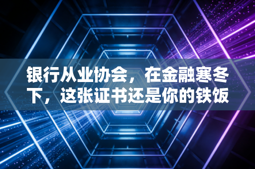 银行从业协会，在金融寒冬下，这张证书还是你的铁饭碗护身符吗？
