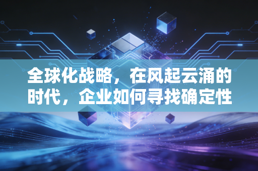 全球化战略,在风起云涌的时代,企业如何寻找确定性的锚点?
