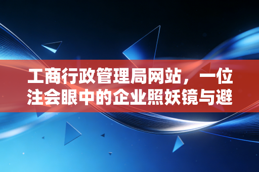 工商行政管理局网站,一位注会眼中的企业照妖镜与避坑实战指南
