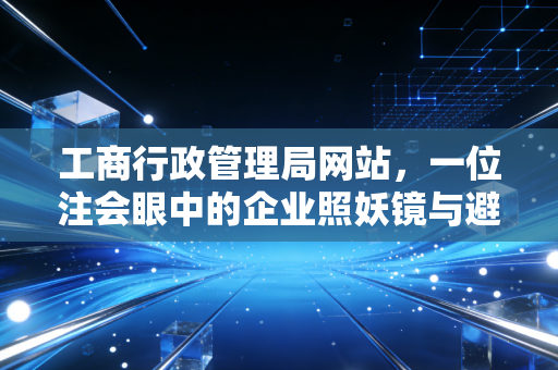 工商行政管理局网站，一位注会眼中的企业照妖镜与避坑实战指南