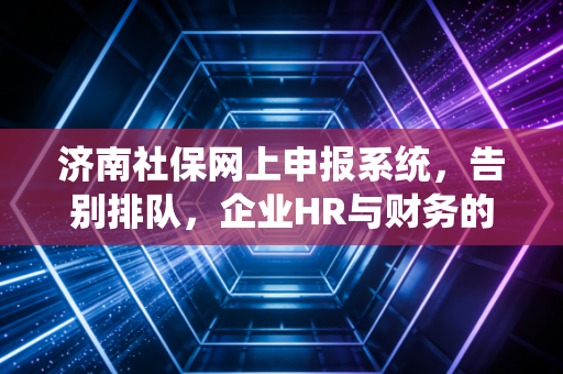 济南社保网上申报系统，告别排队，企业HR与财务的数字化生存指南