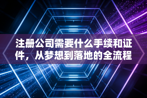 注册公司需要什么手续和证件，从梦想到落地的全流程实操指南
