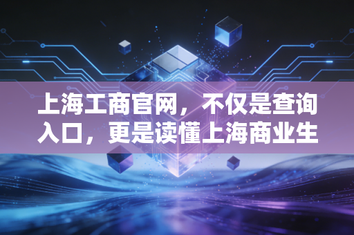 上海工商官网，不仅是查询入口，更是读懂上海商业生态的一面镜子