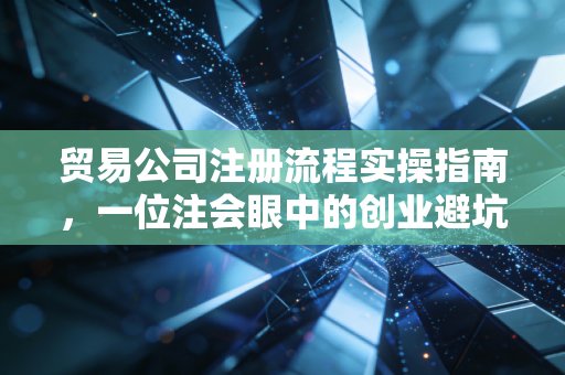 贸易公司注册流程实操指南，一位注会眼中的创业避坑与机遇