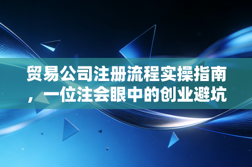贸易公司注册流程实操指南，一位注会眼中的创业避坑与机遇