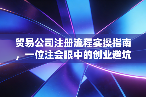 贸易公司注册流程实操指南，一位注会眼中的创业避坑与机遇