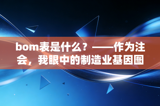bom表是什么?——作为注会,我眼中的制造业基因图谱与成本密码