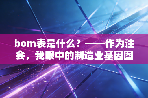bom表是什么？——作为注会，我眼中的制造业基因图谱与成本密码